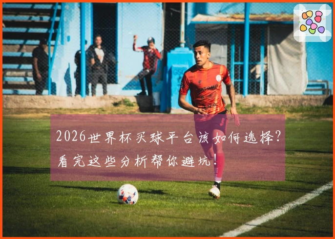2026世界杯买球平台该如何选择?看完这些分析帮你避坑!